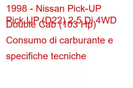 1998 - Nissan Pick-UP
Pick UP (D22) 2.5 Di 4WD Double Cab (103 Hp) Consumo di carburante e specifiche tecniche