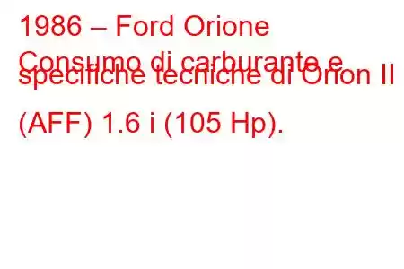 1986 – Ford Orione
Consumo di carburante e specifiche tecniche di Orion II (AFF) 1.6 i (105 Hp).