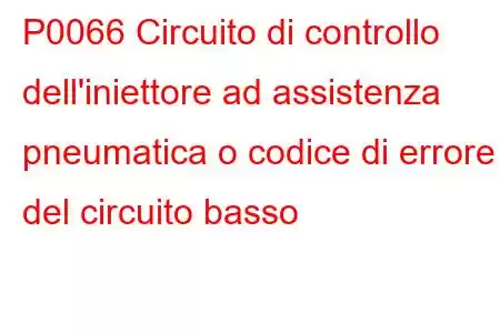 P0066 Circuito di controllo dell'iniettore ad assistenza pneumatica o codice di errore del circuito basso