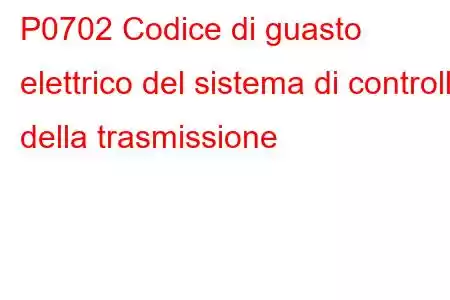 P0702 Codice di guasto elettrico del sistema di controllo della trasmissione