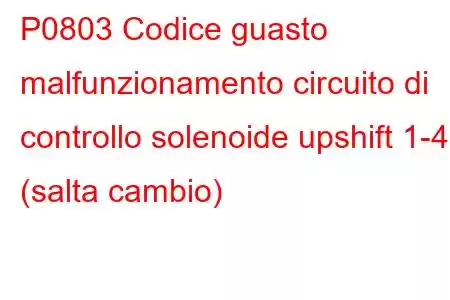 P0803 Codice guasto malfunzionamento circuito di controllo solenoide upshift 1-4 (salta cambio)