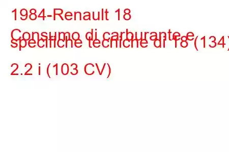 1984-Renault 18
Consumo di carburante e specifiche tecniche di 18 (134) 2.2 i (103 CV)