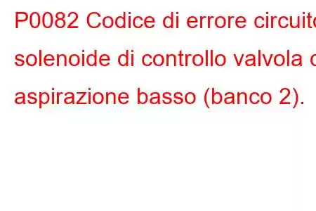 P0082 Codice di errore circuito solenoide di controllo valvola di aspirazione basso (banco 2).