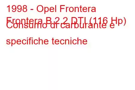 1998 - Opel Frontera
Frontera B 2.2 DTI (116 Hp) Consumo di carburante e specifiche tecniche