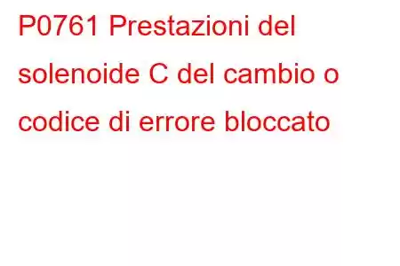 P0761 Prestazioni del solenoide C del cambio o codice di errore bloccato