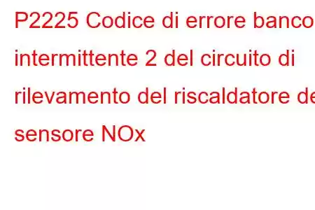 P2225 Codice di errore banco intermittente 2 del circuito di rilevamento del riscaldatore del sensore NOx