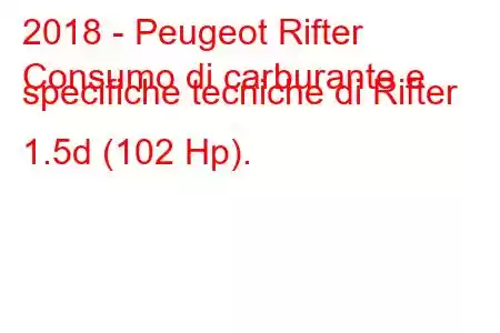 2018 - Peugeot Rifter
Consumo di carburante e specifiche tecniche di Rifter 1.5d (102 Hp).