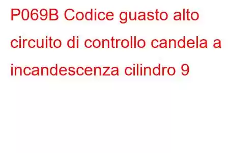 P069B Codice guasto alto circuito di controllo candela a incandescenza cilindro 9