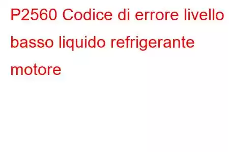 P2560 Codice di errore livello basso liquido refrigerante motore