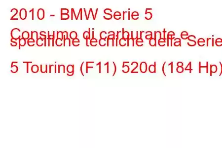 2010 - BMW Serie 5
Consumo di carburante e specifiche tecniche della Serie 5 Touring (F11) 520d (184 Hp)