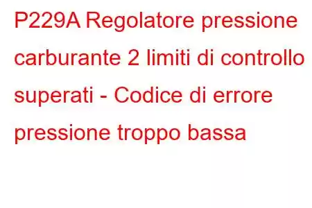 P229A Regolatore pressione carburante 2 limiti di controllo superati - Codice di errore pressione troppo bassa