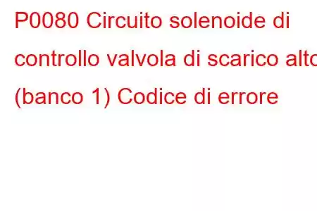 P0080 Circuito solenoide di controllo valvola di scarico alto (banco 1) Codice di errore