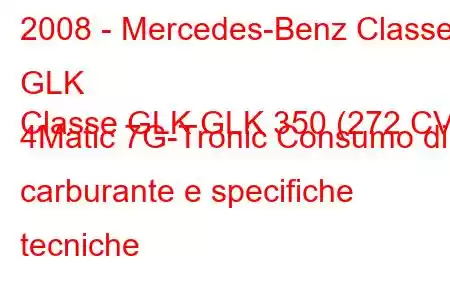 2008 - Mercedes-Benz Classe GLK
Classe GLK GLK 350 (272 CV) 4Matic 7G-Tronic Consumo di carburante e specifiche tecniche