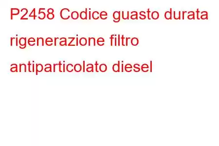 P2458 Codice guasto durata rigenerazione filtro antiparticolato diesel