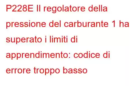 P228E Il regolatore della pressione del carburante 1 ha superato i limiti di apprendimento: codice di errore troppo basso