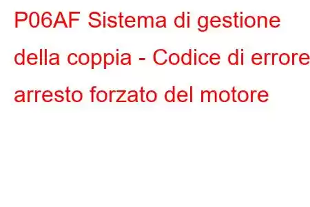 P06AF Sistema di gestione della coppia - Codice di errore arresto forzato del motore