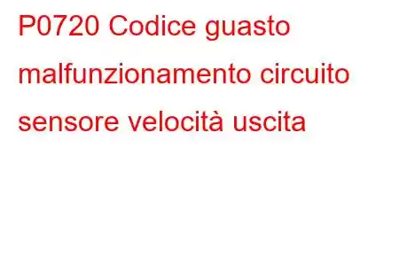 P0720 Codice guasto malfunzionamento circuito sensore velocità uscita