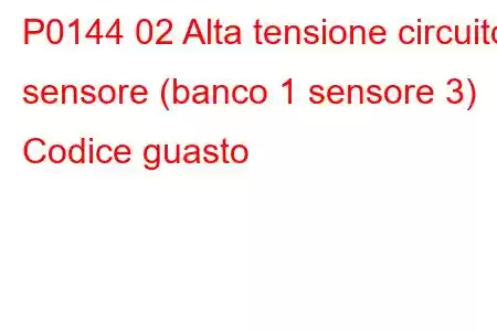 P0144 02 Alta tensione circuito sensore (banco 1 sensore 3) Codice guasto