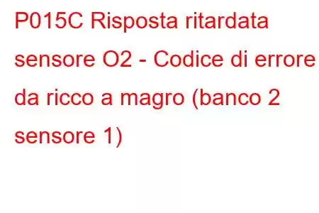 P015C Risposta ritardata sensore O2 - Codice di errore da ricco a magro (banco 2 sensore 1)