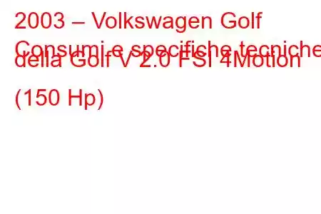 2003 – Volkswagen Golf
Consumi e specifiche tecniche della Golf V 2.0 FSI 4Motion (150 Hp)