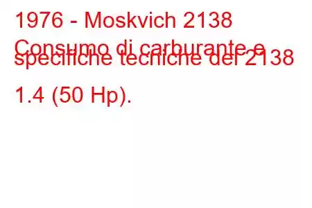 1976 - Moskvich 2138
Consumo di carburante e specifiche tecniche del 2138 1.4 (50 Hp).