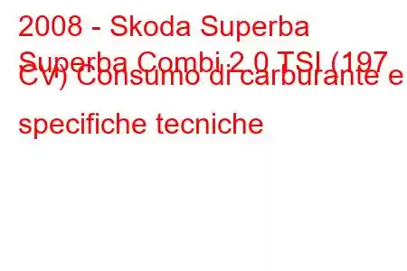 2008 - Skoda Superba
Superba Combi 2.0 TSI (197 CV) Consumo di carburante e specifiche tecniche