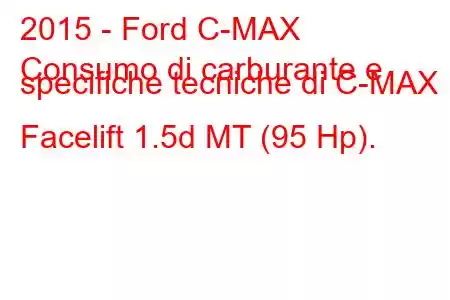 2015 - Ford C-MAX
Consumo di carburante e specifiche tecniche di C-MAX II Facelift 1.5d MT (95 Hp).