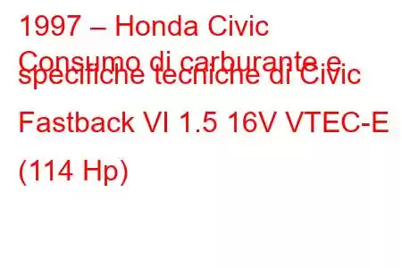 1997 – Honda Civic
Consumo di carburante e specifiche tecniche di Civic Fastback VI 1.5 16V VTEC-E (114 Hp)