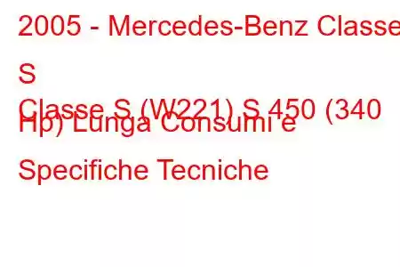 2005 - Mercedes-Benz Classe S
Classe S (W221) S 450 (340 Hp) Lunga Consumi e Specifiche Tecniche