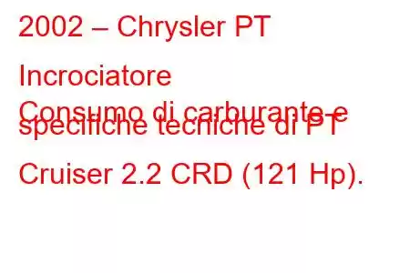 2002 – Chrysler PT Incrociatore
Consumo di carburante e specifiche tecniche di PT Cruiser 2.2 CRD (121 Hp).