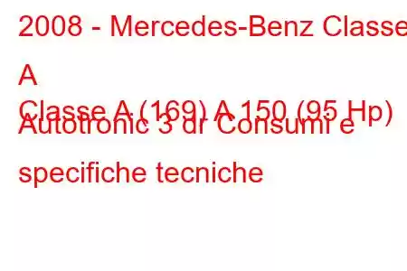 2008 - Mercedes-Benz Classe A
Classe A (169) A 150 (95 Hp) Autotronic 3 dr Consumi e specifiche tecniche