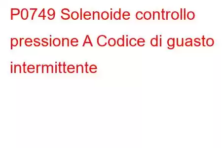 P0749 Solenoide controllo pressione A Codice di guasto intermittente