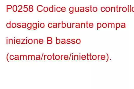 P0258 Codice guasto controllo dosaggio carburante pompa iniezione B basso (camma/rotore/iniettore).