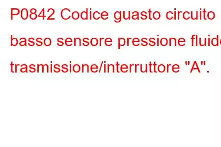 P0842 Codice guasto circuito basso sensore pressione fluido trasmissione/interruttore 