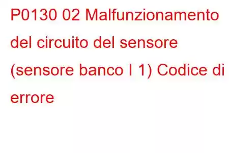 P0130 02 Malfunzionamento del circuito del sensore (sensore banco I 1) Codice di errore