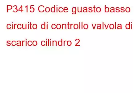 P3415 Codice guasto basso circuito di controllo valvola di scarico cilindro 2