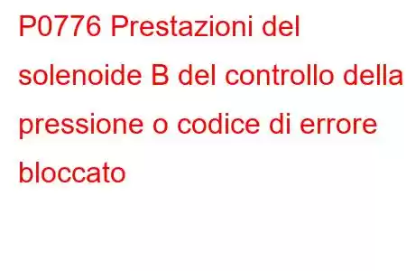 P0776 Prestazioni del solenoide B del controllo della pressione o codice di errore bloccato