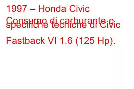 1997 – Honda Civic
Consumo di carburante e specifiche tecniche di Civic Fastback VI 1.6 (125 Hp).