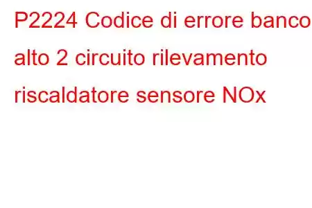 P2224 Codice di errore banco alto 2 circuito rilevamento riscaldatore sensore NOx