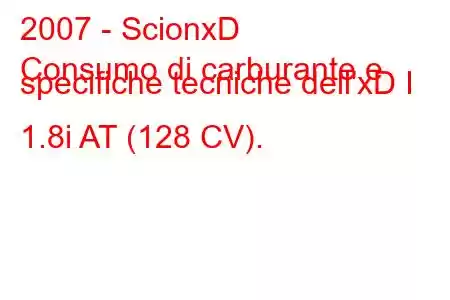 2007 - ScionxD
Consumo di carburante e specifiche tecniche dell'xD I 1.8i AT (128 CV).