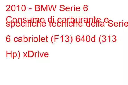 2010 - BMW Serie 6
Consumo di carburante e specifiche tecniche della Serie 6 cabriolet (F13) 640d (313 Hp) xDrive