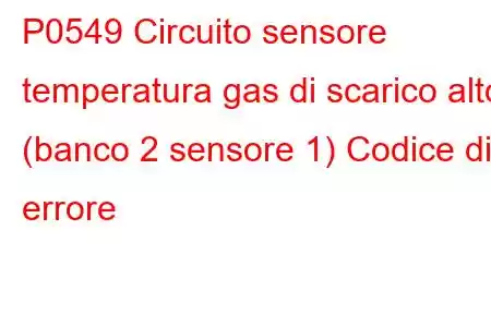 P0549 Circuito sensore temperatura gas di scarico alto (banco 2 sensore 1) Codice di errore