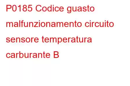 P0185 Codice guasto malfunzionamento circuito sensore temperatura carburante B