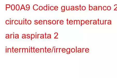 P00A9 Codice guasto banco 2 circuito sensore temperatura aria aspirata 2 intermittente/irregolare