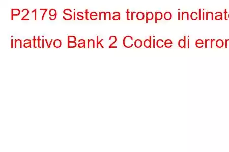 P2179 Sistema troppo inclinato inattivo Bank 2 Codice di errore