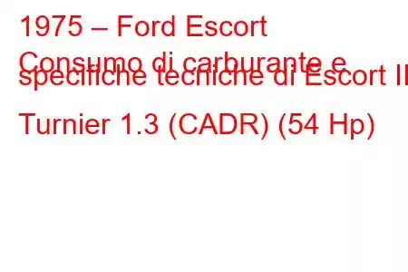 1975 – Ford Escort
Consumo di carburante e specifiche tecniche di Escort II Turnier 1.3 (CADR) (54 Hp)