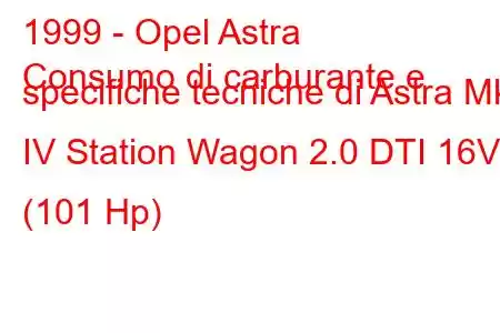 1999 - Opel Astra
Consumo di carburante e specifiche tecniche di Astra Mk IV Station Wagon 2.0 DTI 16V (101 Hp)