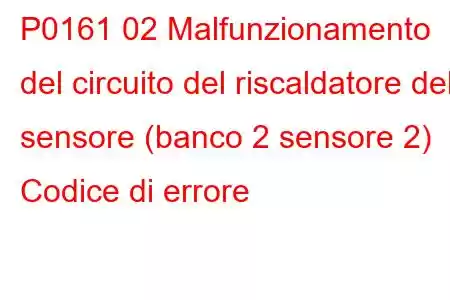 P0161 02 Malfunzionamento del circuito del riscaldatore del sensore (banco 2 sensore 2) Codice di errore