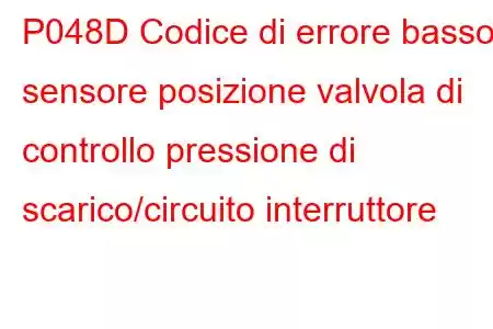 P048D Codice di errore basso sensore posizione valvola di controllo pressione di scarico/circuito interruttore