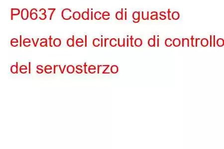 P0637 Codice di guasto elevato del circuito di controllo del servosterzo